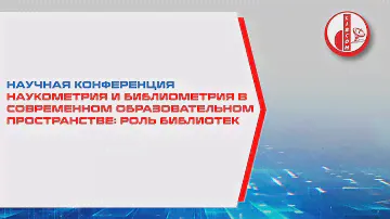 Наукометрия и библиометрия в современном образовательном пространстве: роль библиотек